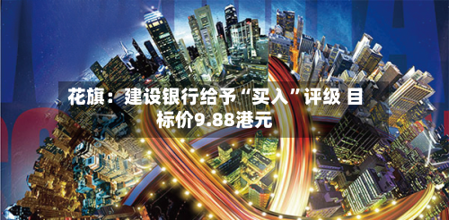 花旗：建设银行给予“买入”评级 目标价9.88港元-第2张图片