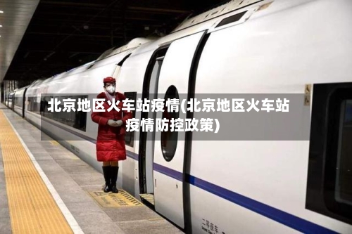 北京地区火车站疫情(北京地区火车站疫情防控政策)-第2张图片