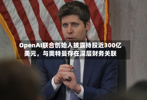 OpenAI联合创始人披露持股近300亿美元，与奥特曼存在深层财务关联-第1张图片