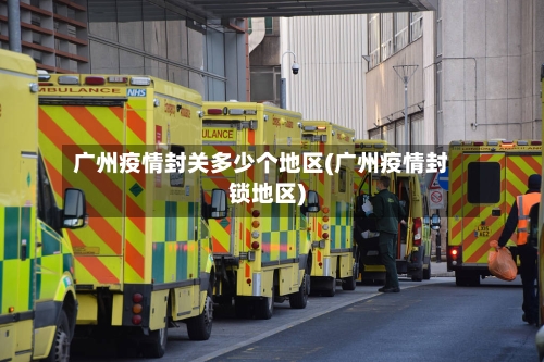 广州疫情封关多少个地区(广州疫情封锁地区)-第2张图片