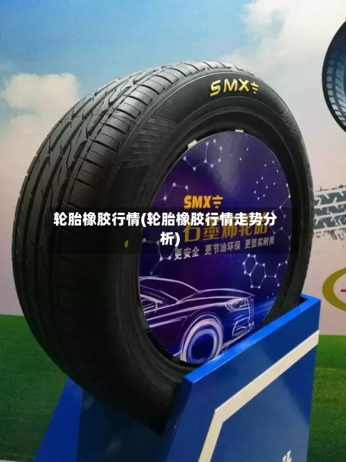轮胎橡胶行情(轮胎橡胶行情走势分析)-第1张图片