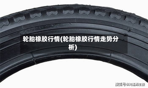 轮胎橡胶行情(轮胎橡胶行情走势分析)-第2张图片