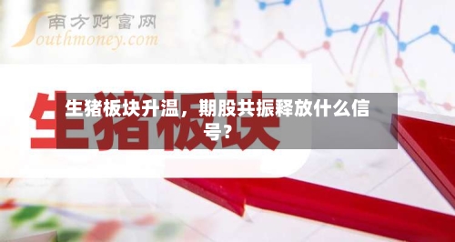 生猪板块升温，期股共振释放什么信号？-第2张图片