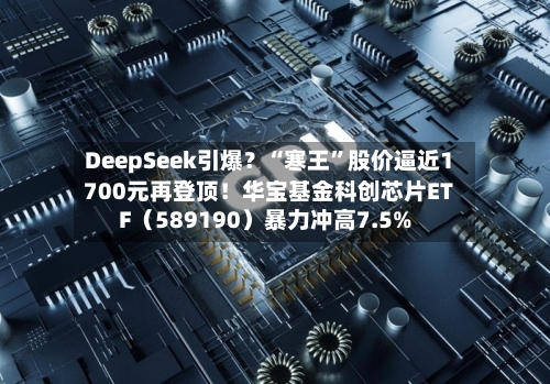 DeepSeek引爆？“寒王	”股价逼近1700元再登顶！华宝基金科创芯片ETF（589190）暴力冲高7.5%-第1张图片