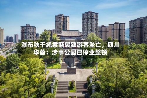 瀑布秋千绳索断裂致游客坠亡，四川华蓥：涉事公园已停业整顿-第1张图片