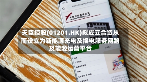 天臣控股(01201.HK)拟成立合资从而设立为新能源充电及换电服务网路及能源运营平台-第1张图片