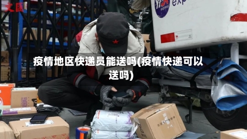 疫情地区快递员能送吗(疫情快递可以送吗)-第1张图片