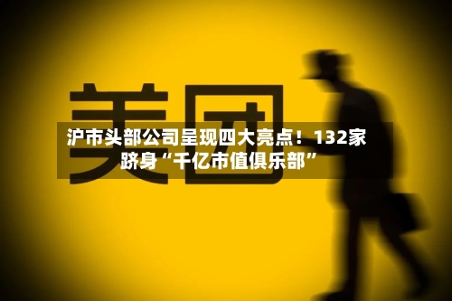 沪市头部公司呈现四大亮点！132家跻身“千亿市值俱乐部”-第1张图片
