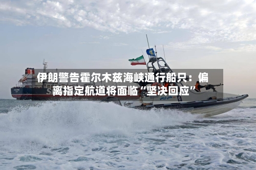 伊朗警告霍尔木兹海峡通行船只：偏离指定航道将面临“坚决回应”-第1张图片