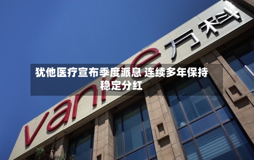犹他医疗宣布季度派息 连续多年保持稳定分红-第3张图片