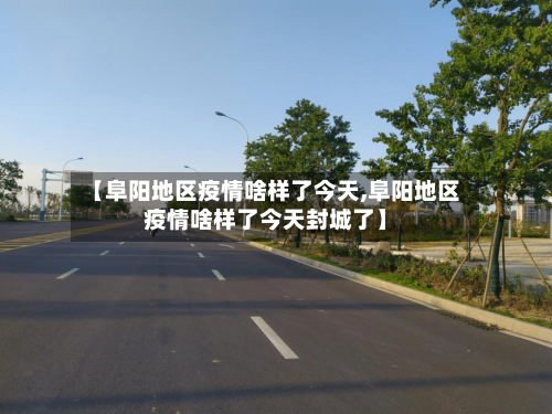 【阜阳地区疫情啥样了今天,阜阳地区疫情啥样了今天封城了】-第2张图片