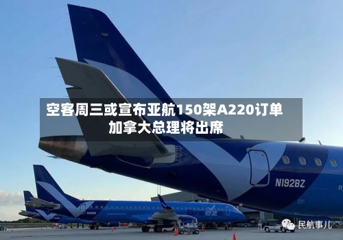 空客周三或宣布亚航150架A220订单 加拿大总理将出席-第1张图片