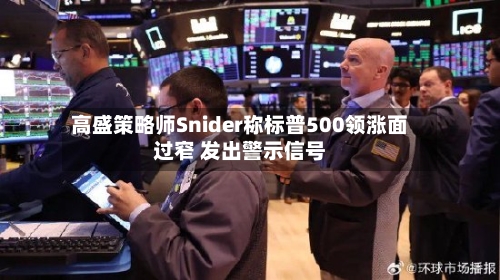 高盛策略师Snider称标普500领涨面过窄 发出警示信号-第1张图片