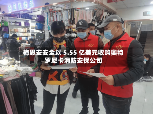梅思安安全以 5.55 亿美元收购奥特罗尼卡消防安保公司-第1张图片