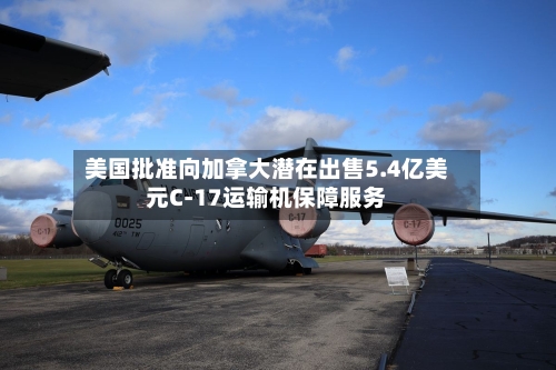 美国批准向加拿大潜在出售5.4亿美元C-17运输机保障服务-第2张图片