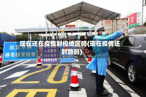 现在还在疫情封控地区吗(现在疫情还封路吗)-第1张图片