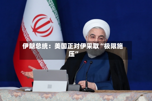 伊朗总统：美国正对伊采取“极限施压”-第1张图片