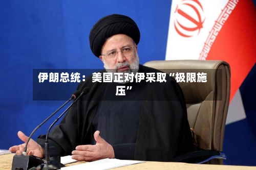 伊朗总统：美国正对伊采取“极限施压	”-第2张图片
