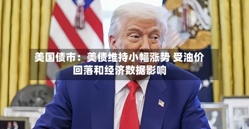 美国债市：美债维持小幅涨势 受油价回落和经济数据影响-第2张图片
