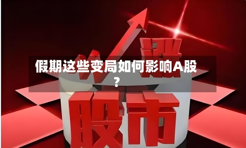 假期这些变局如何影响A股？-第1张图片