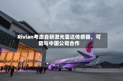 Rivian考虑自研激光雷达传感器	，可能与中国公司合作-第3张图片