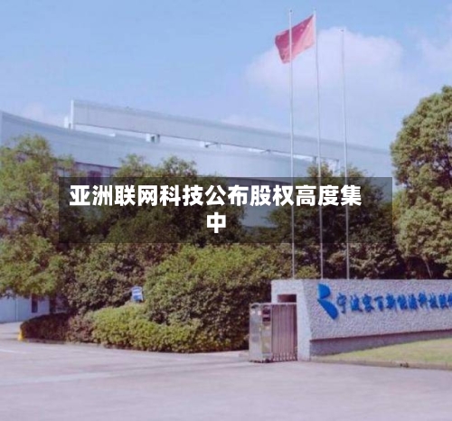 亚洲联网科技公布股权高度集中-第1张图片
