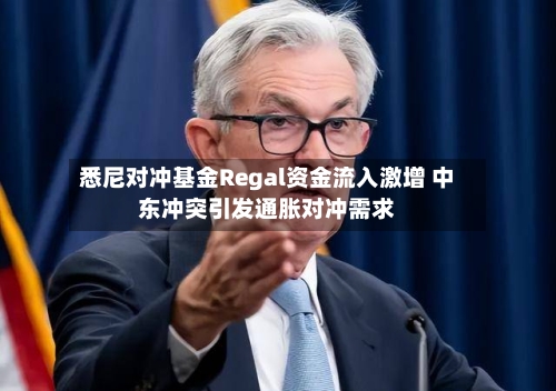 悉尼对冲基金Regal资金流入激增 中东冲突引发通胀对冲需求-第3张图片