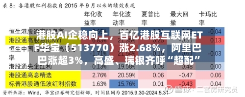 港股AI企稳向上	，百亿港股互联网ETF华宝（513770）涨2.68%，阿里巴巴涨超3%，高盛	、瑞银齐呼“超配”-第1张图片