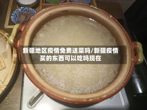 新疆地区疫情免费送菜吗/新疆疫情买的东西可以吃吗现在-第1张图片
