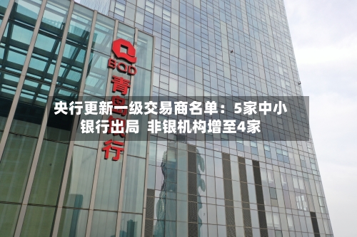 央行更新一级交易商名单：5家中小银行出局  非银机构增至4家-第2张图片