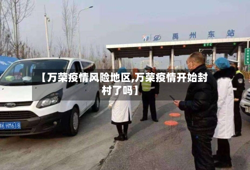 【万荣疫情风险地区,万荣疫情开始封村了吗】-第1张图片