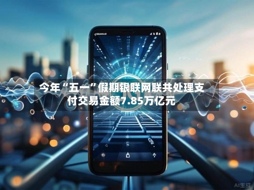 今年“五一	”假期银联网联共处理支付交易金额7.85万亿元-第1张图片