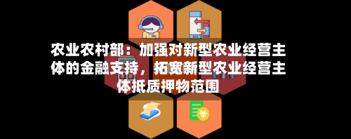 农业农村部：加强对新型农业经营主体的金融支持，拓宽新型农业经营主体抵质押物范围-第1张图片
