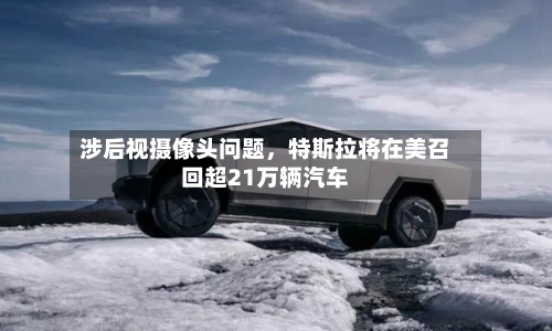涉后视摄像头问题，特斯拉将在美召回超21万辆汽车-第2张图片