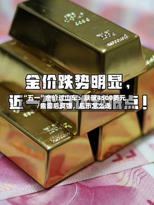“五一	”金价过山车：跌破4500美元/盎司后反弹，后市怎么走-第2张图片