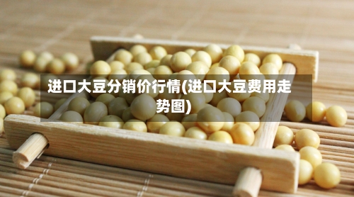 进口大豆分销价行情(进口大豆费用走势图)-第2张图片