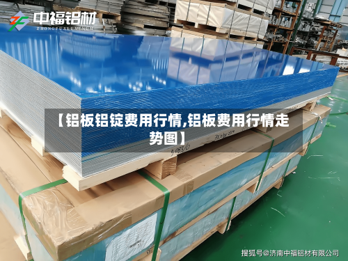 【铝板铝锭费用行情,铝板费用行情走势图】-第1张图片