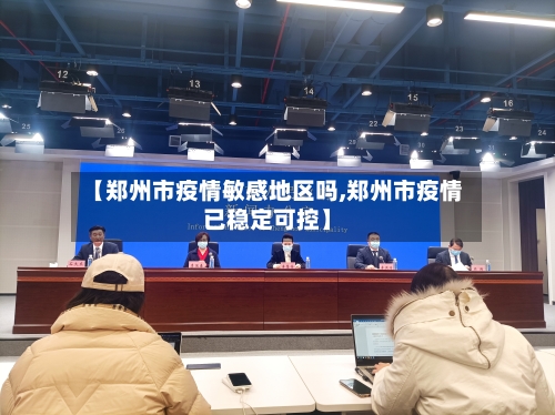 【郑州市疫情敏感地区吗,郑州市疫情已稳定可控】-第2张图片