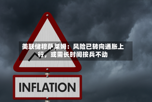 美联储穆萨莱姆：风险已转向通胀上行，或需长时间按兵不动-第1张图片