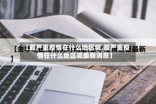 【最严重疫情在什么地区呢,最严重疫情在什么地区呢最新消息】-第1张图片