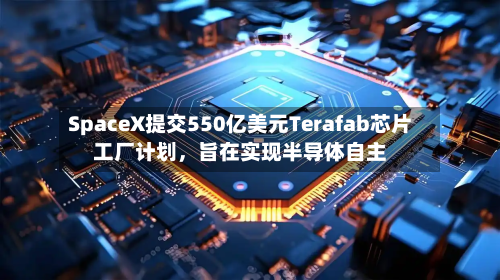 SpaceX提交550亿美元Terafab芯片工厂计划，旨在实现半导体自主-第1张图片