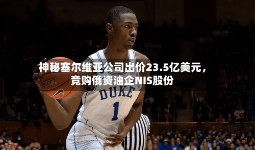 神秘塞尔维亚公司出价23.5亿美元，竞购俄资油企NIS股份-第1张图片