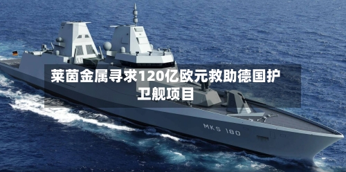 莱茵金属寻求120亿欧元救助德国护卫舰项目-第1张图片