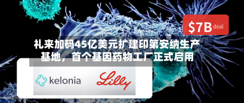 礼来加码45亿美元扩建印第安纳生产基地，首个基因药物工厂正式启用-第1张图片