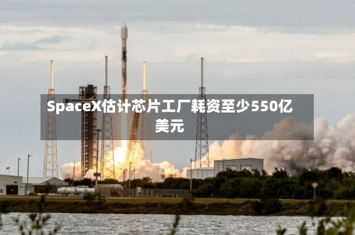 SpaceX估计芯片工厂耗资至少550亿美元-第1张图片