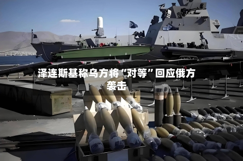泽连斯基称乌方将“对等”回应俄方袭击-第2张图片