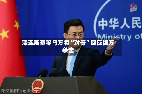 泽连斯基称乌方将“对等”回应俄方袭击-第1张图片