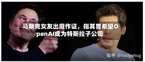 马斯克女友出庭作证，指其曾希望OpenAI成为特斯拉子公司-第2张图片