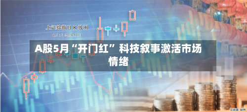 A股5月“开门红” 科技叙事激活市场情绪-第1张图片