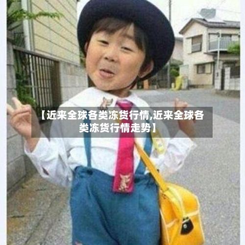 【近来全球各类冻货行情,近来全球各类冻货行情走势】-第3张图片